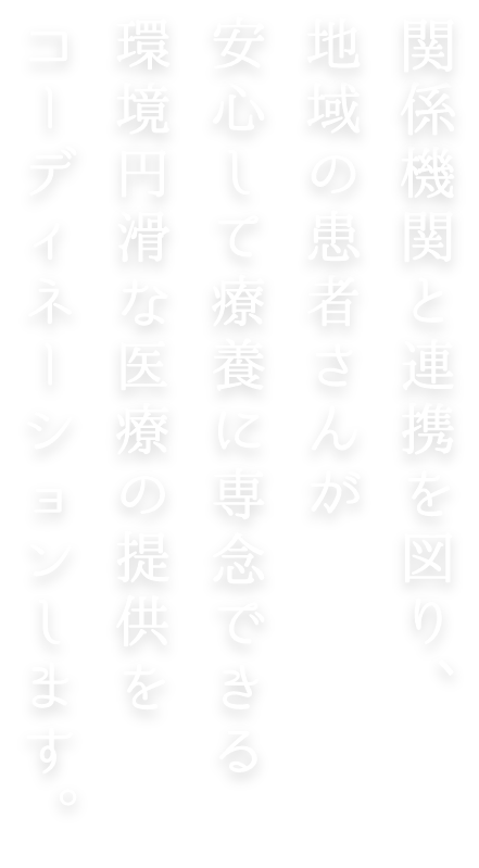 関係機関と連携を図り、地域の患者さんが安心して療養に専念できる環境と円滑な医療の提供をコーディネーションします。