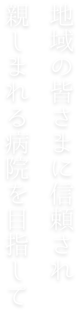 地域の皆さまに信頼され親しまれる病院を目指して