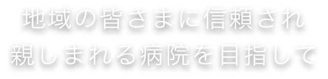 地域の皆さまに信頼され親しまれる病院を目指して