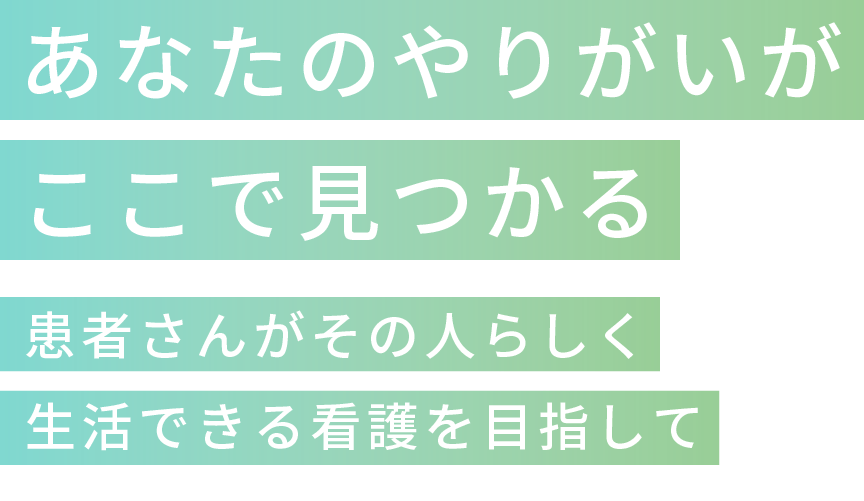 あなたのやりがいがここで見つかる患者さんがその人らしく生活できる看護を目指して